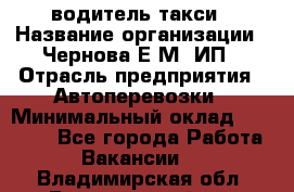 водитель такси › Название организации ­ Чернова Е.М, ИП › Отрасль предприятия ­ Автоперевозки › Минимальный оклад ­ 50 000 - Все города Работа » Вакансии   . Владимирская обл.,Вязниковский р-н